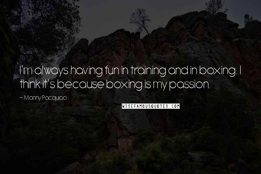 Manny Pacquiao Quotes: I'm always having fun in training and in boxing. I think it's because boxing is my passion.