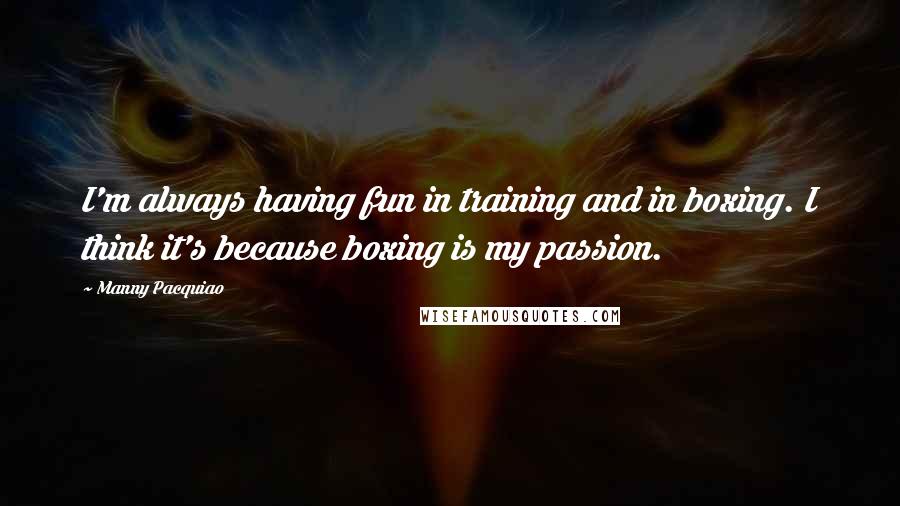 Manny Pacquiao Quotes: I'm always having fun in training and in boxing. I think it's because boxing is my passion.
