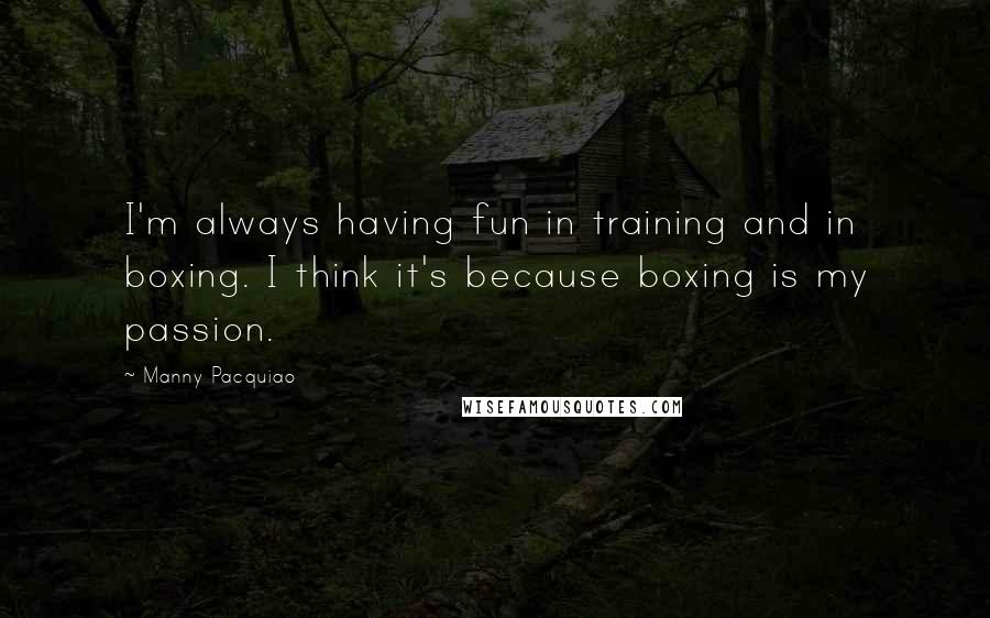 Manny Pacquiao Quotes: I'm always having fun in training and in boxing. I think it's because boxing is my passion.