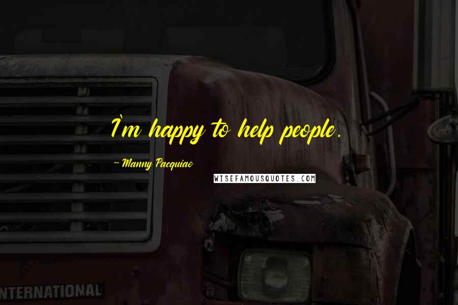 Manny Pacquiao Quotes: I'm happy to help people.