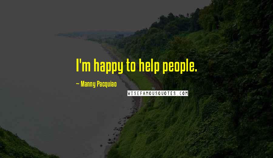 Manny Pacquiao Quotes: I'm happy to help people.