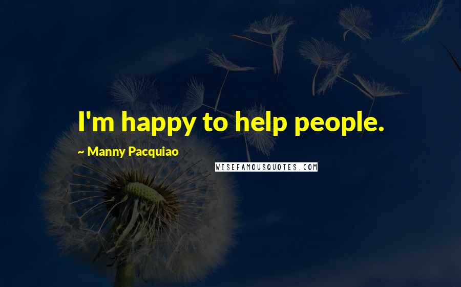 Manny Pacquiao Quotes: I'm happy to help people.