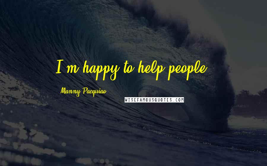 Manny Pacquiao Quotes: I'm happy to help people.