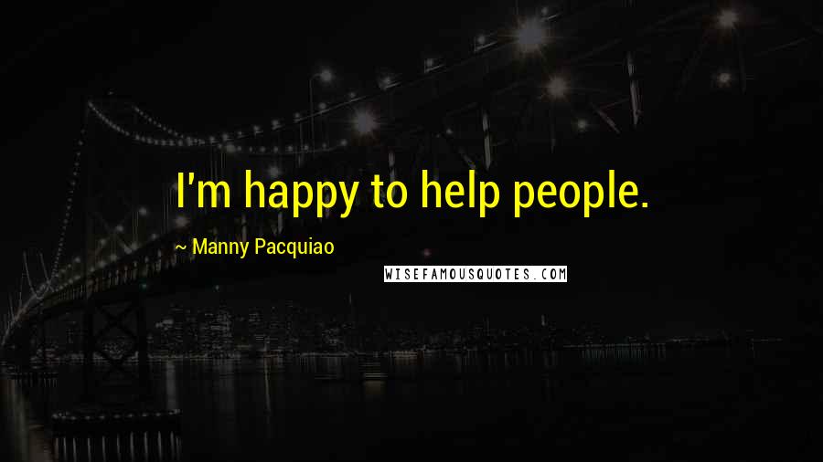 Manny Pacquiao Quotes: I'm happy to help people.