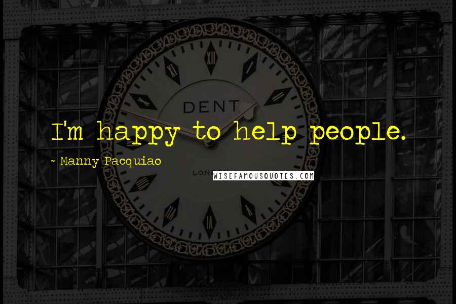 Manny Pacquiao Quotes: I'm happy to help people.