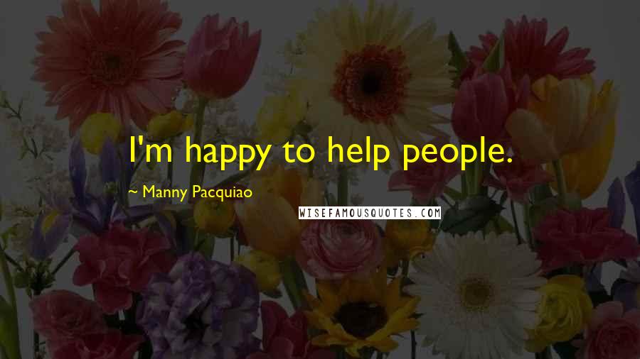 Manny Pacquiao Quotes: I'm happy to help people.