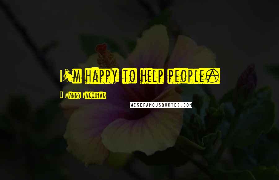 Manny Pacquiao Quotes: I'm happy to help people.