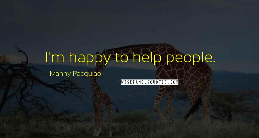 Manny Pacquiao Quotes: I'm happy to help people.