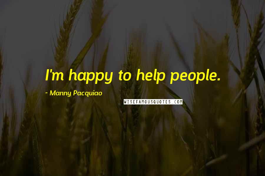 Manny Pacquiao Quotes: I'm happy to help people.