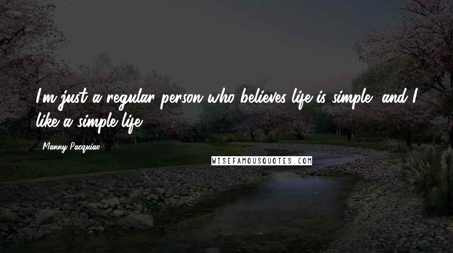 Manny Pacquiao Quotes: I'm just a regular person who believes life is simple, and I like a simple life.