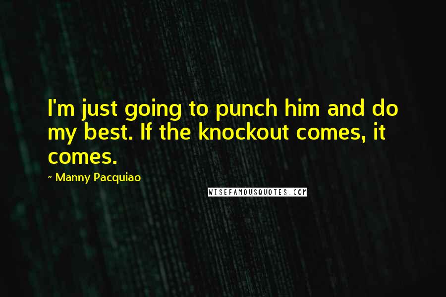 Manny Pacquiao Quotes: I'm just going to punch him and do my best. If the knockout comes, it comes.