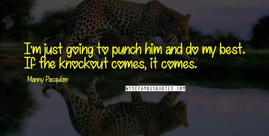 Manny Pacquiao Quotes: I'm just going to punch him and do my best. If the knockout comes, it comes.