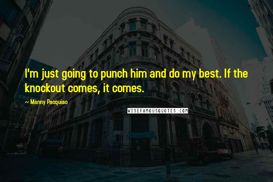 Manny Pacquiao Quotes: I'm just going to punch him and do my best. If the knockout comes, it comes.