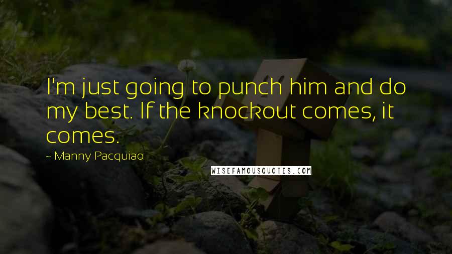 Manny Pacquiao Quotes: I'm just going to punch him and do my best. If the knockout comes, it comes.