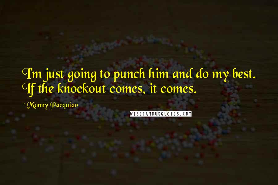 Manny Pacquiao Quotes: I'm just going to punch him and do my best. If the knockout comes, it comes.