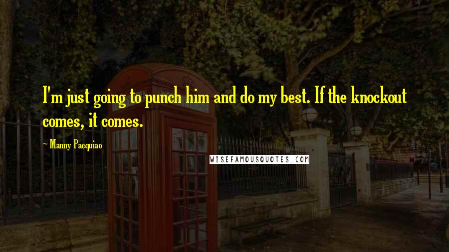 Manny Pacquiao Quotes: I'm just going to punch him and do my best. If the knockout comes, it comes.