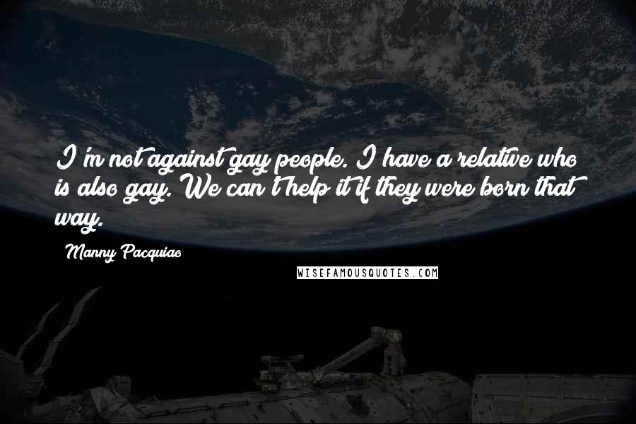 Manny Pacquiao Quotes: I'm not against gay people. I have a relative who is also gay. We can't help it if they were born that way.