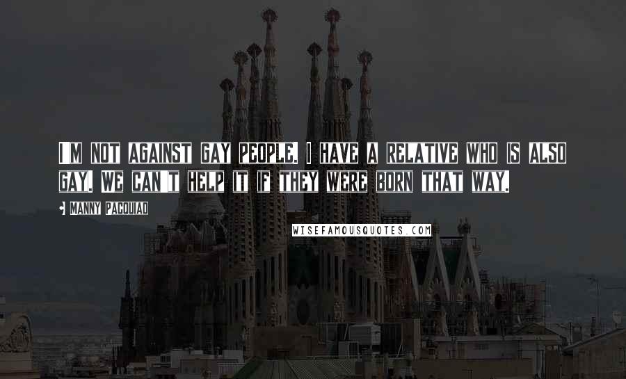 Manny Pacquiao Quotes: I'm not against gay people. I have a relative who is also gay. We can't help it if they were born that way.