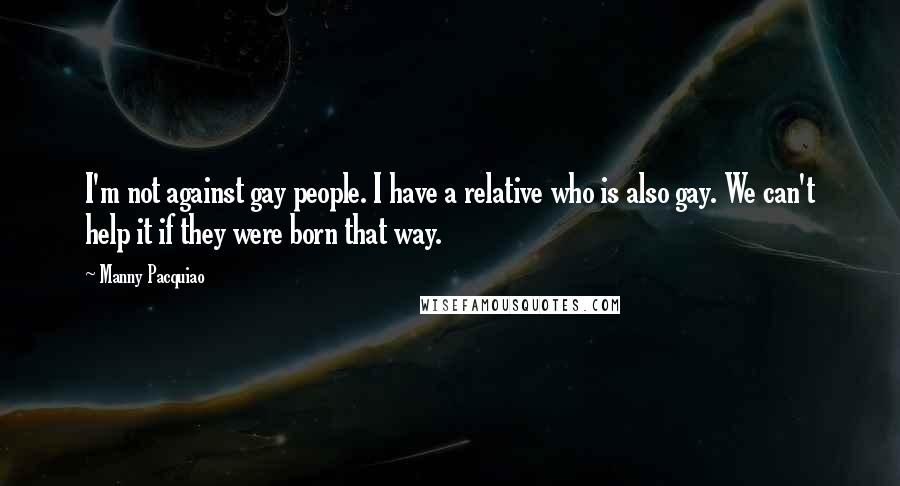 Manny Pacquiao Quotes: I'm not against gay people. I have a relative who is also gay. We can't help it if they were born that way.