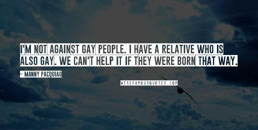 Manny Pacquiao Quotes: I'm not against gay people. I have a relative who is also gay. We can't help it if they were born that way.