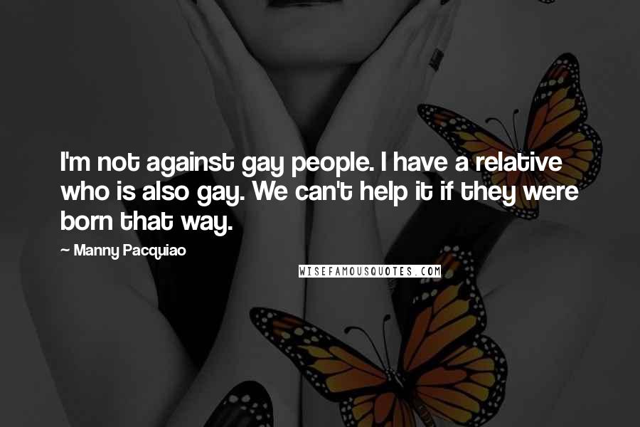 Manny Pacquiao Quotes: I'm not against gay people. I have a relative who is also gay. We can't help it if they were born that way.