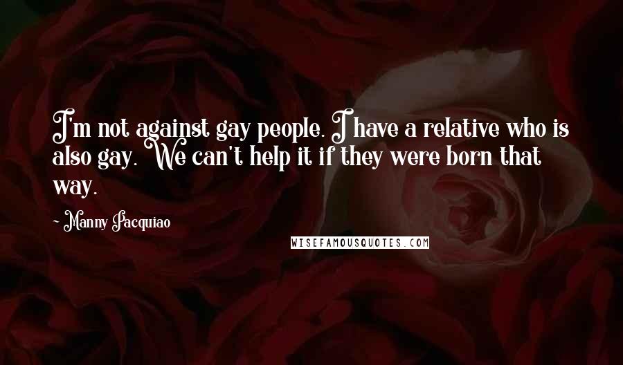 Manny Pacquiao Quotes: I'm not against gay people. I have a relative who is also gay. We can't help it if they were born that way.