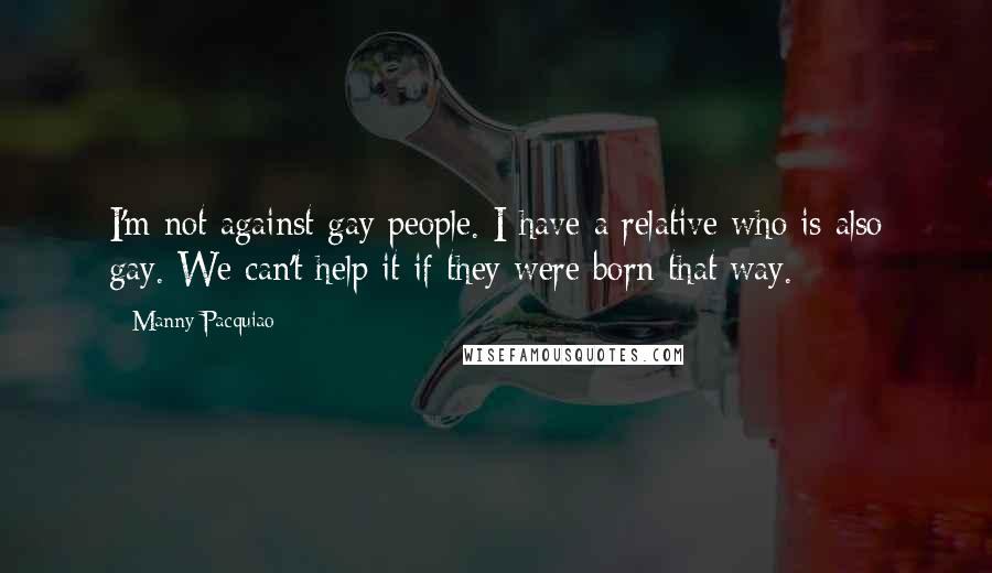 Manny Pacquiao Quotes: I'm not against gay people. I have a relative who is also gay. We can't help it if they were born that way.