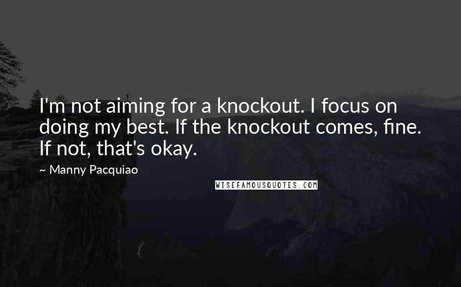 Manny Pacquiao Quotes: I'm not aiming for a knockout. I focus on doing my best. If the knockout comes, fine. If not, that's okay.