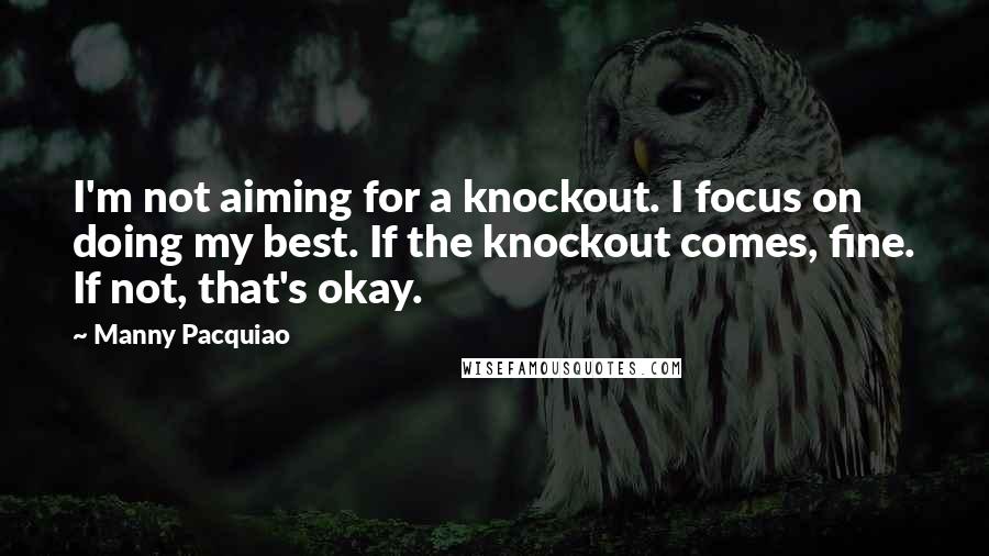 Manny Pacquiao Quotes: I'm not aiming for a knockout. I focus on doing my best. If the knockout comes, fine. If not, that's okay.