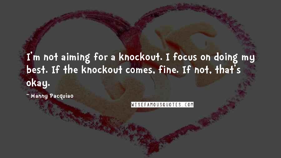 Manny Pacquiao Quotes: I'm not aiming for a knockout. I focus on doing my best. If the knockout comes, fine. If not, that's okay.