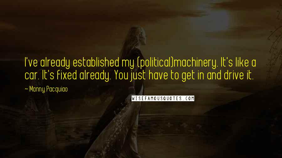 Manny Pacquiao Quotes: I've already established my (political)machinery. It's like a car. It's fixed already. You just have to get in and drive it.