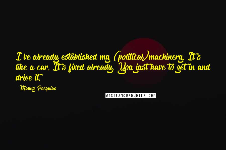 Manny Pacquiao Quotes: I've already established my (political)machinery. It's like a car. It's fixed already. You just have to get in and drive it.