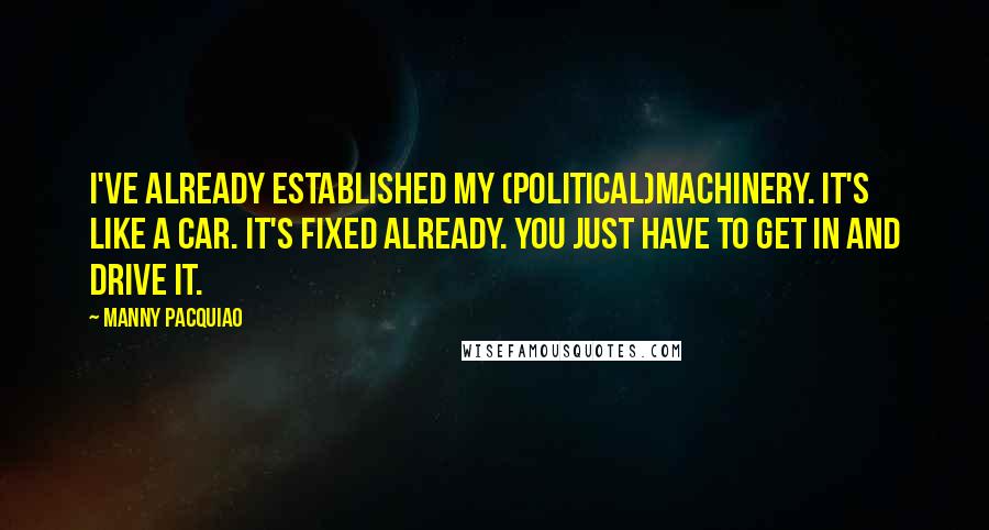 Manny Pacquiao Quotes: I've already established my (political)machinery. It's like a car. It's fixed already. You just have to get in and drive it.