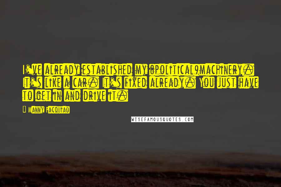 Manny Pacquiao Quotes: I've already established my (political)machinery. It's like a car. It's fixed already. You just have to get in and drive it.