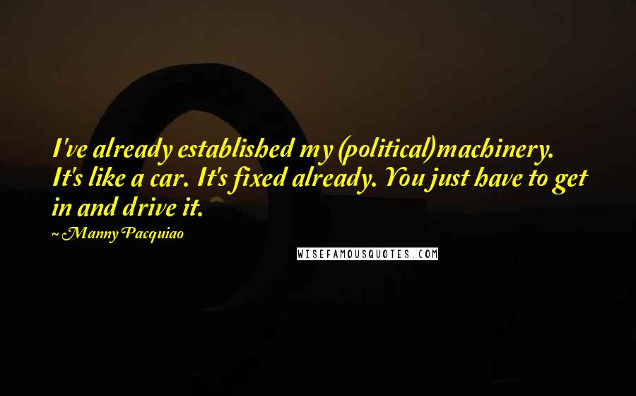 Manny Pacquiao Quotes: I've already established my (political)machinery. It's like a car. It's fixed already. You just have to get in and drive it.