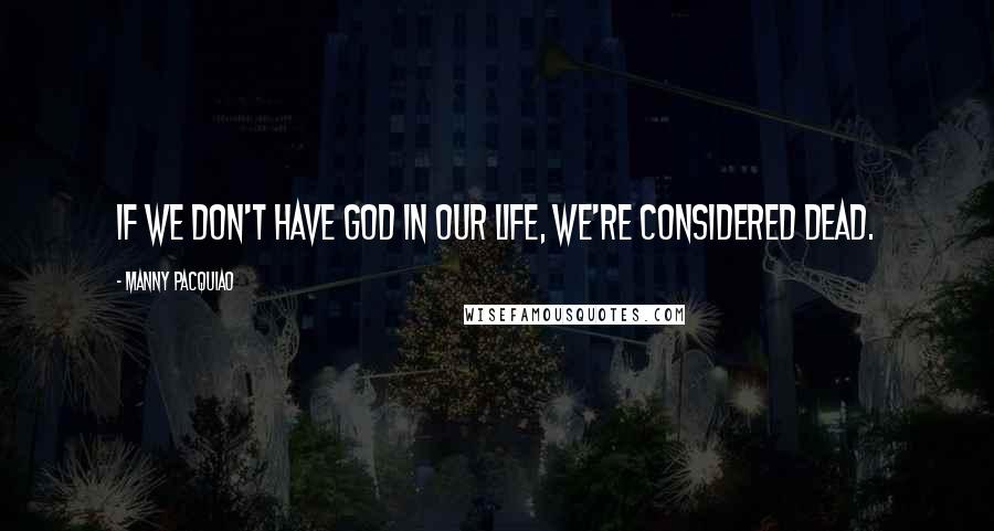 Manny Pacquiao Quotes: If we don't have God in our life, we're considered dead.