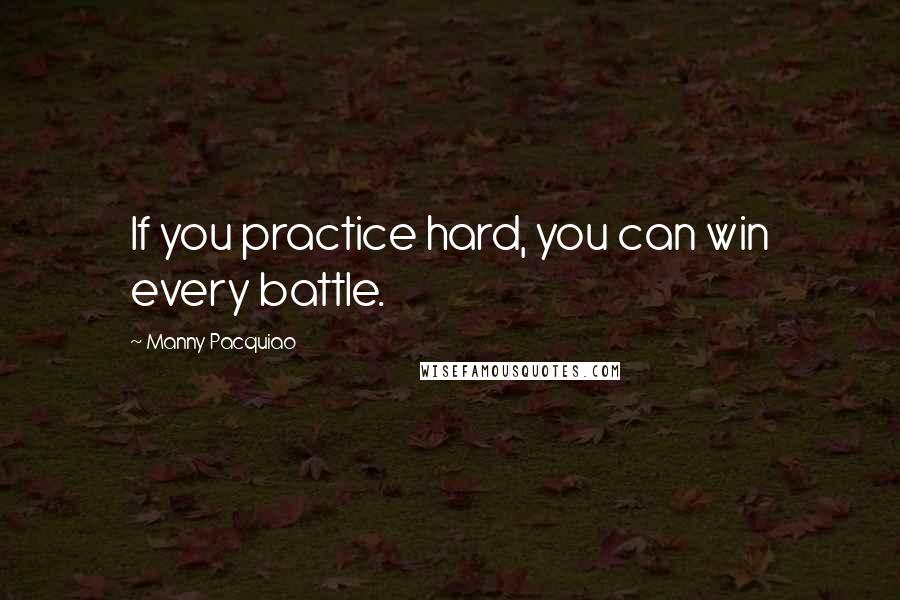 Manny Pacquiao Quotes: If you practice hard, you can win every battle.