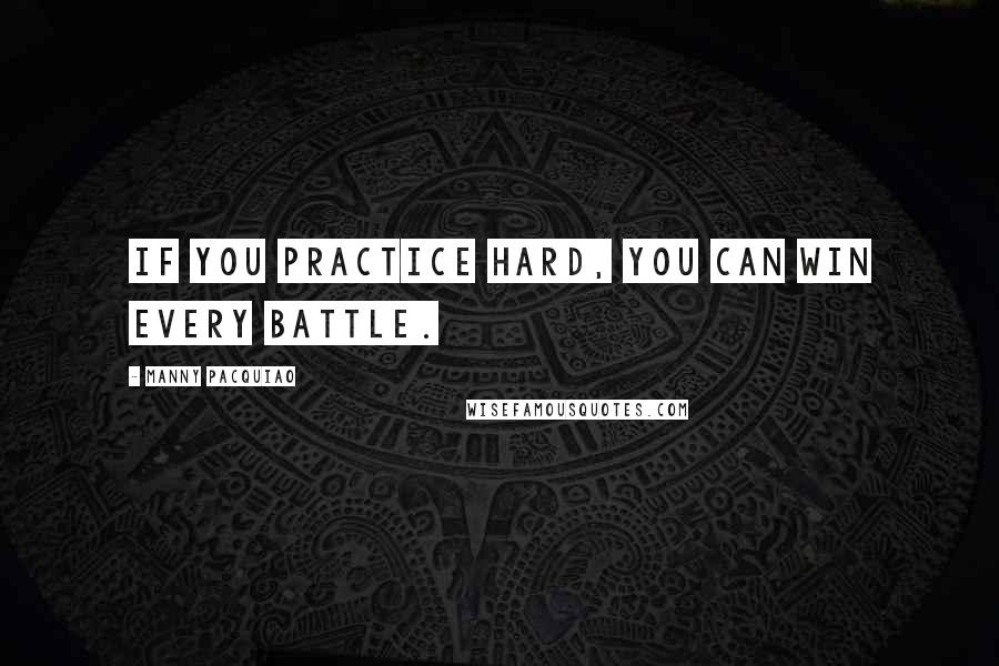 Manny Pacquiao Quotes: If you practice hard, you can win every battle.