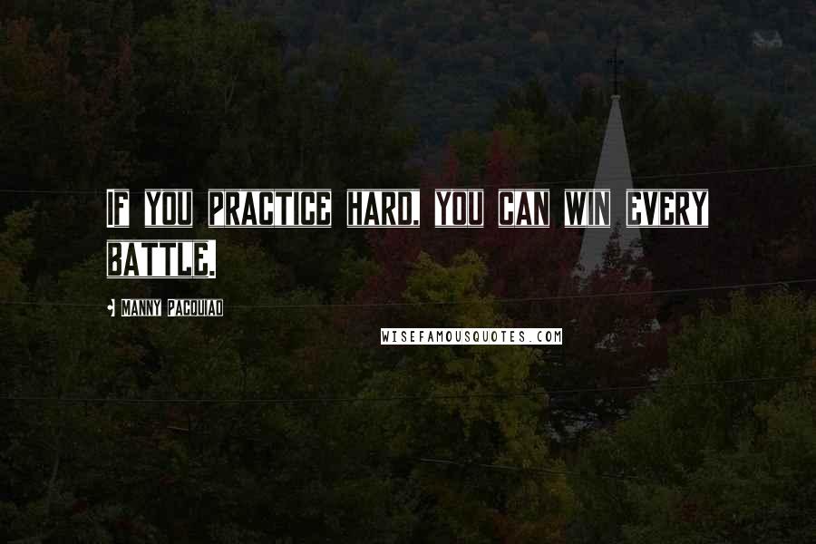 Manny Pacquiao Quotes: If you practice hard, you can win every battle.