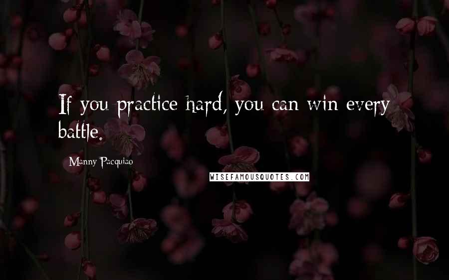 Manny Pacquiao Quotes: If you practice hard, you can win every battle.