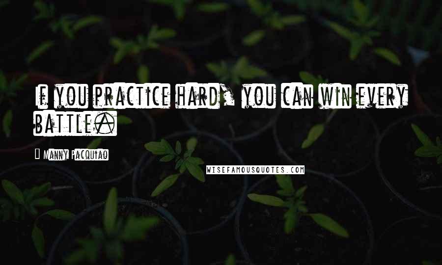 Manny Pacquiao Quotes: If you practice hard, you can win every battle.