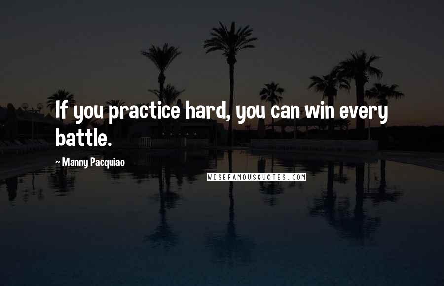 Manny Pacquiao Quotes: If you practice hard, you can win every battle.