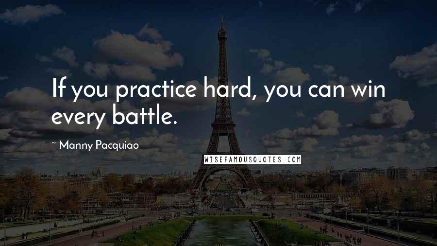 Manny Pacquiao Quotes: If you practice hard, you can win every battle.