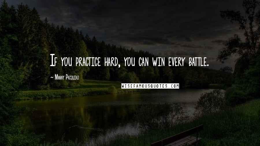 Manny Pacquiao Quotes: If you practice hard, you can win every battle.