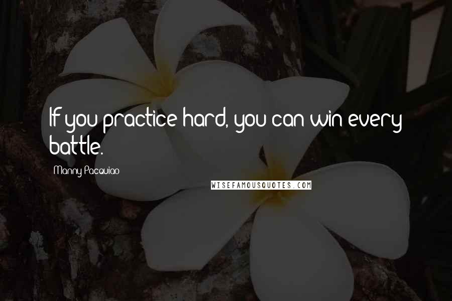 Manny Pacquiao Quotes: If you practice hard, you can win every battle.