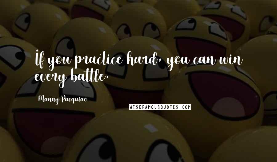 Manny Pacquiao Quotes: If you practice hard, you can win every battle.