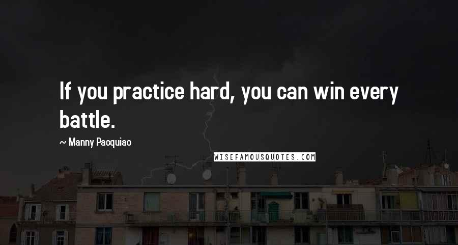 Manny Pacquiao Quotes: If you practice hard, you can win every battle.