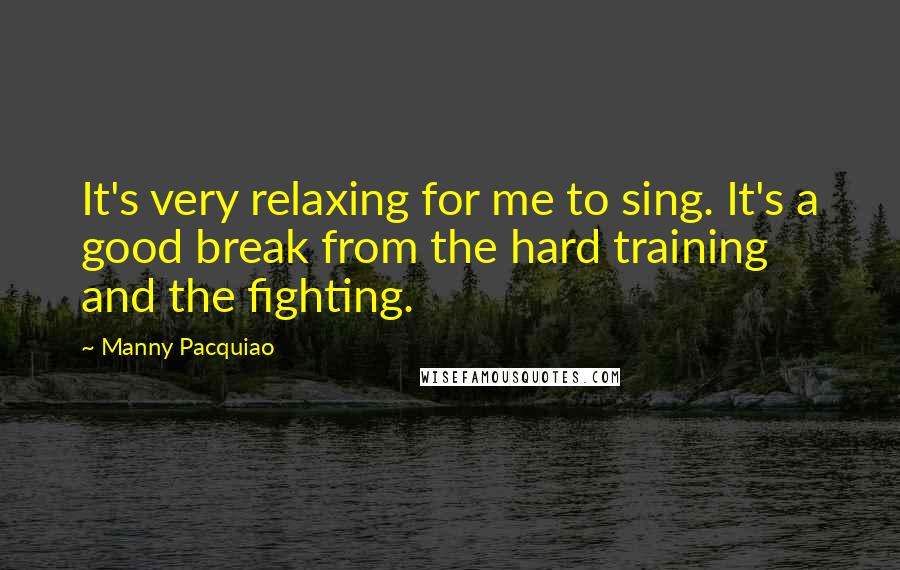 Manny Pacquiao Quotes: It's very relaxing for me to sing. It's a good break from the hard training and the fighting.
