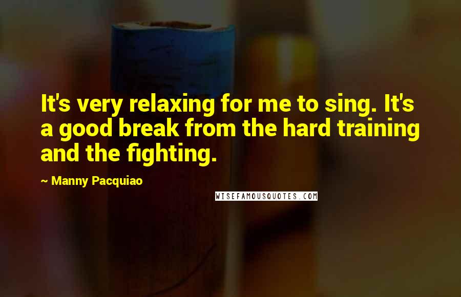 Manny Pacquiao Quotes: It's very relaxing for me to sing. It's a good break from the hard training and the fighting.