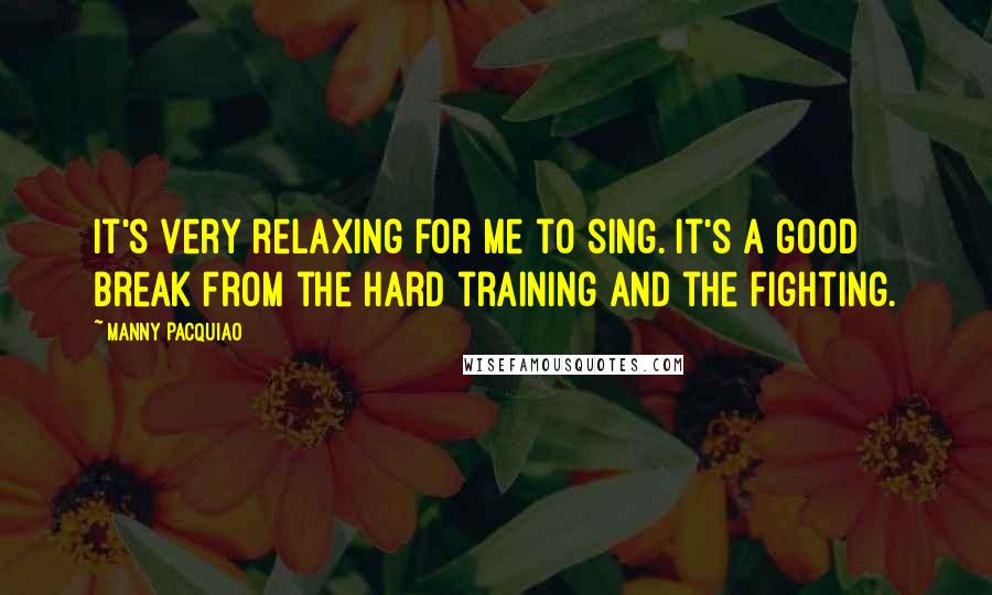 Manny Pacquiao Quotes: It's very relaxing for me to sing. It's a good break from the hard training and the fighting.